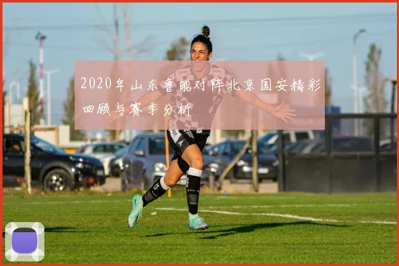 2020年山东鲁能对阵北京国安精彩回顾与赛季分析