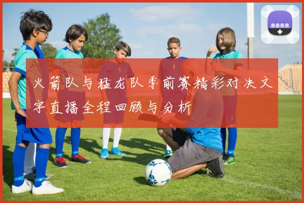 火箭队与猛龙队季前赛精彩对决文字直播全程回顾与分析