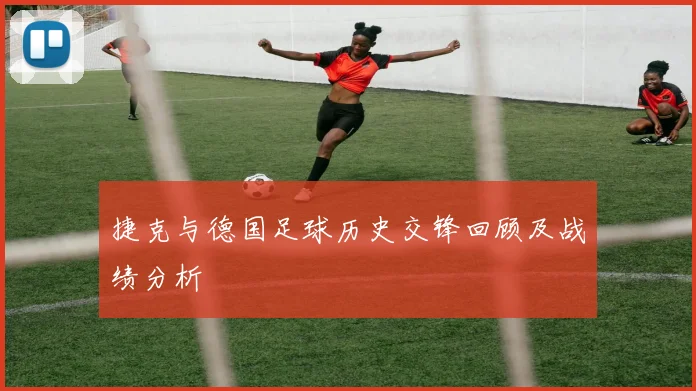 捷克与德国足球历史交锋回顾及战绩分析