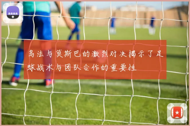 乌法与莫斯巴的激烈对决揭示了足球战术与团队合作的重要性