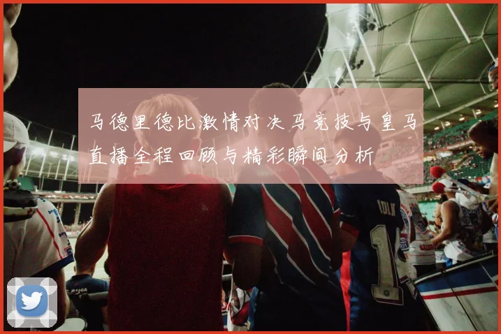 马德里德比激情对决马竞技与皇马直播全程回顾与精彩瞬间分析
