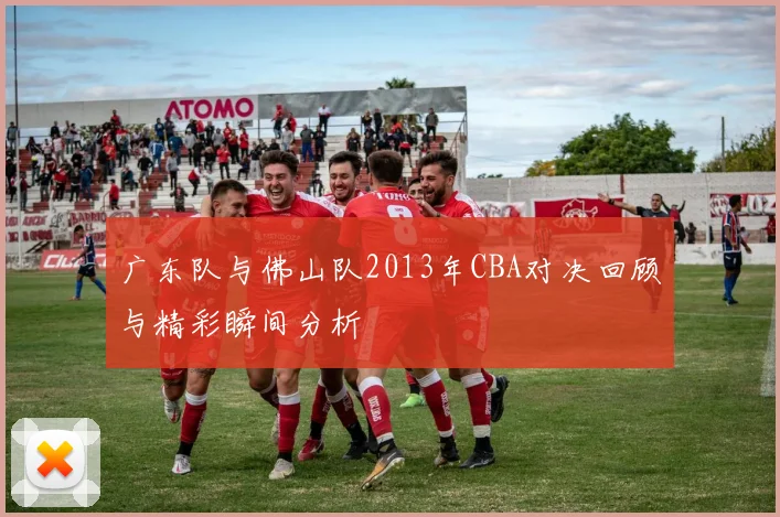 广东队与佛山队2013年CBA对决回顾与精彩瞬间分析