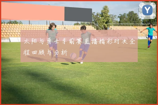 太阳与勇士季前赛直播精彩对决全程回顾与分析