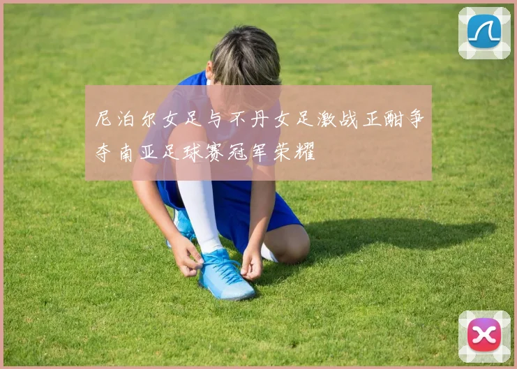 尼泊尔女足与不丹女足激战正酣争夺南亚足球赛冠军荣耀