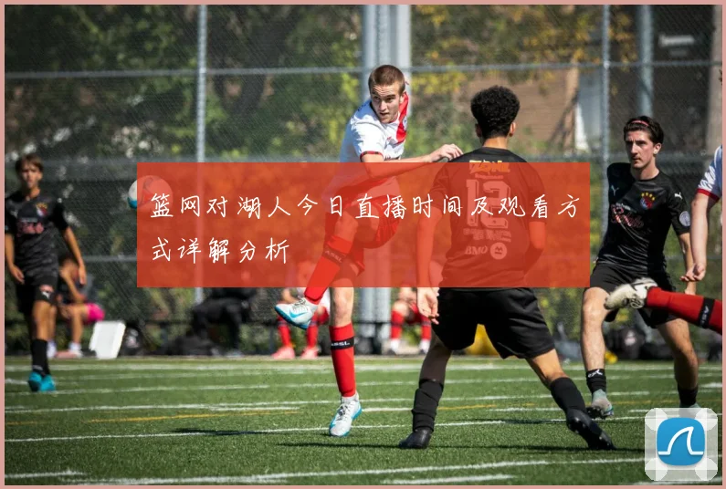 篮网对湖人今日直播时间及观看方式详解分析