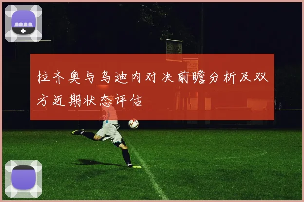 拉齐奥与乌迪内对决前瞻分析及双方近期状态评估