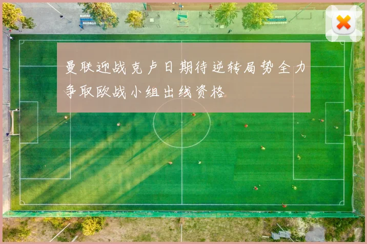 曼联迎战克卢日期待逆转局势全力争取欧战小组出线资格